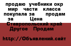 продаю  учебники окр мир 2 части 3 класса покупала за 3000 продам за 1500  › Цена ­ 1 500 - Ставропольский край Другое » Продам   